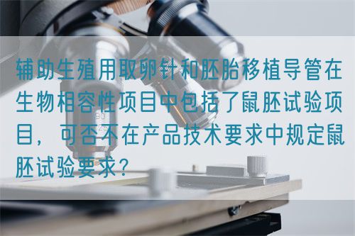 輔助生殖用取卵針和胚胎移植導(dǎo)管在生物相容性項(xiàng)目中包括了鼠胚試驗(yàn)項(xiàng)目，可否不在產(chǎn)品技術(shù)要求中規(guī)定鼠胚試驗(yàn)要求？(圖1)