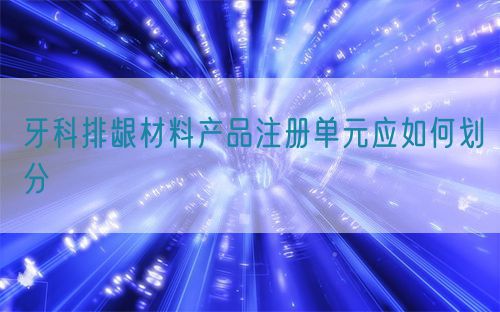牙科排齦材料產(chǎn)品注冊單元應如何劃分(圖1)