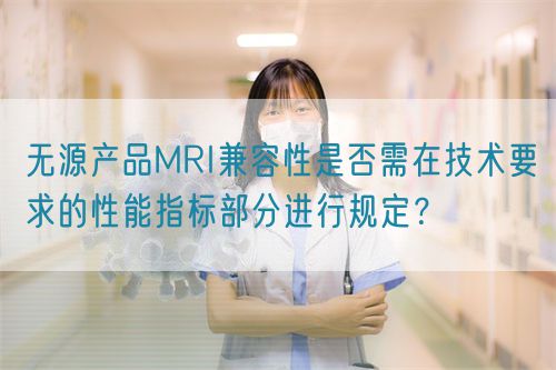 無源產(chǎn)品MRI兼容性是否需在技術要求的性能指標部分進行規(guī)定？(圖1)