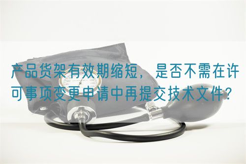 產(chǎn)品貨架有效期縮短，是否不需在許可事項(xiàng)變更申請(qǐng)中再提交技術(shù)文件？(圖1)