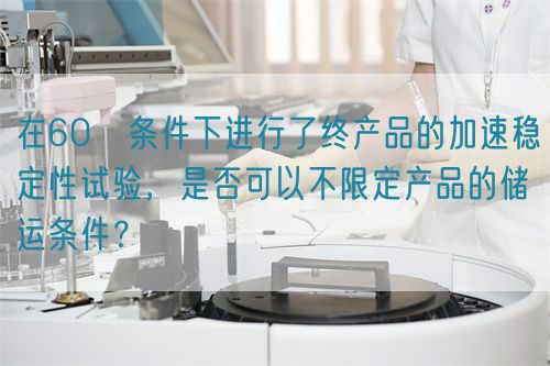 在60℃條件下進行了終產(chǎn)品的加速穩(wěn)定性試驗，是否可以不限定產(chǎn)品的儲運條件？(圖1)