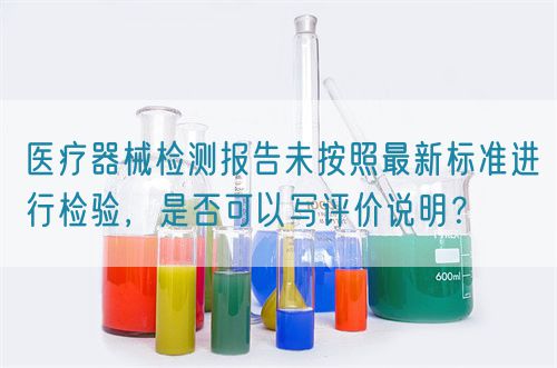 醫(yī)療器械檢測(cè)報(bào)告未按照最新標(biāo)準(zhǔn)進(jìn)行檢驗(yàn)，是否可以寫評(píng)價(jià)說(shuō)明？(圖1)