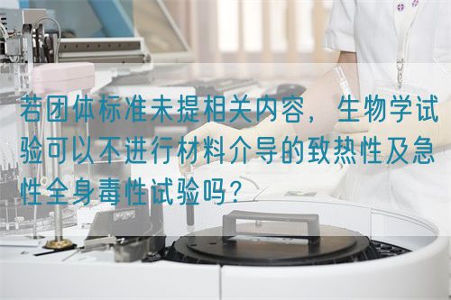 若團體標準未提相關內(nèi)容，生物學試驗可以不進行材料介導的致熱性及急性全身毒性試驗嗎？(圖1)