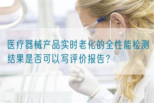 醫(yī)療器械產(chǎn)品實時老化的全性能檢測結(jié)果是否可以寫評價報告？(圖1)