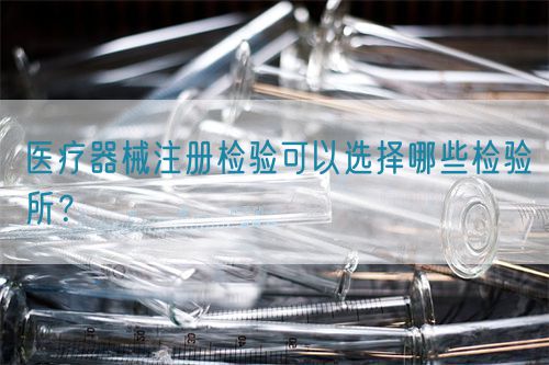 醫(yī)療器械注冊檢驗可以選擇哪些檢驗所？(圖1)
