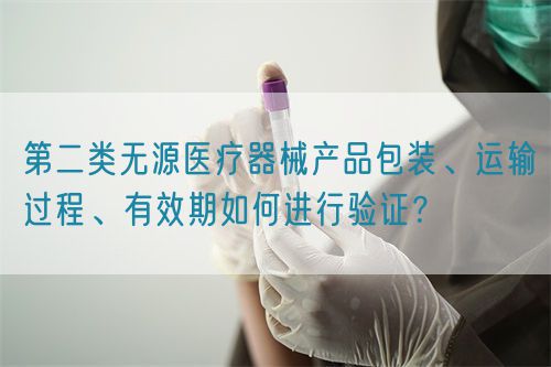 第二類無源醫(yī)療器械產(chǎn)品包裝、運輸過程、有效期如何進行驗證？(圖1)