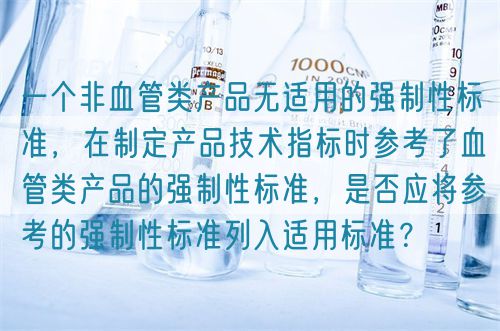一個(gè)非血管類產(chǎn)品無(wú)適用的強(qiáng)制性標(biāo)準(zhǔn)，在制定產(chǎn)品技術(shù)指標(biāo)時(shí)參考了血管類產(chǎn)品的強(qiáng)制性標(biāo)準(zhǔn)，是否應(yīng)將參考的強(qiáng)制性標(biāo)準(zhǔn)列入適用標(biāo)準(zhǔn)？(圖1)