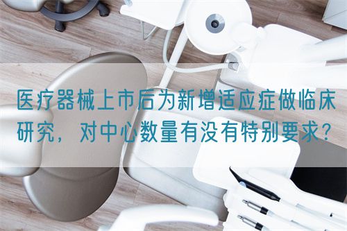 醫(yī)療器械上市后為新增適應(yīng)癥做臨床研究，對中心數(shù)量有沒有特別要求？(圖1)