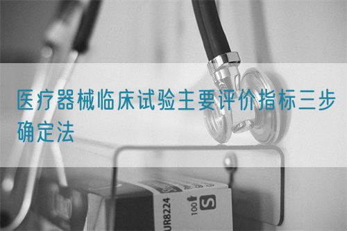 醫(yī)療器械臨床試驗主要評價指標(biāo)三步確定法(圖1)