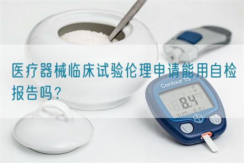 醫(yī)療器械臨床試驗(yàn)倫理申請(qǐng)能用自檢報(bào)告嗎？(圖1)
