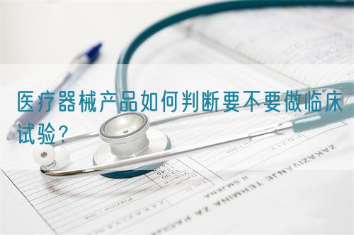 醫(yī)療器械產(chǎn)品如何判斷要不要做臨床試驗？(圖1)