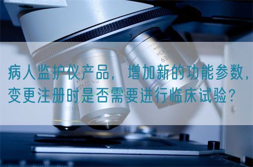 病人監(jiān)護(hù)儀產(chǎn)品，增加新的功能參數(shù)，變更注冊(cè)時(shí)是否需要進(jìn)行臨床試驗(yàn)？(圖1)