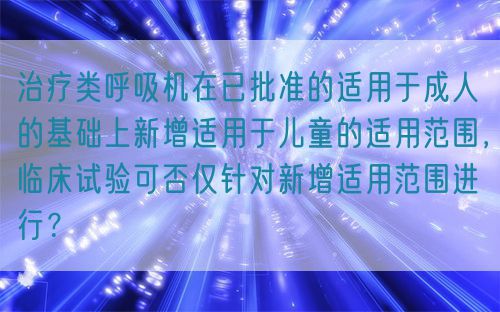 治療類呼吸機(jī)在已批準(zhǔn)的適用于成人的基礎(chǔ)上新增適用于兒童的適用范圍，臨床試驗可否僅針對新增適用范圍進(jìn)行？(圖1)
