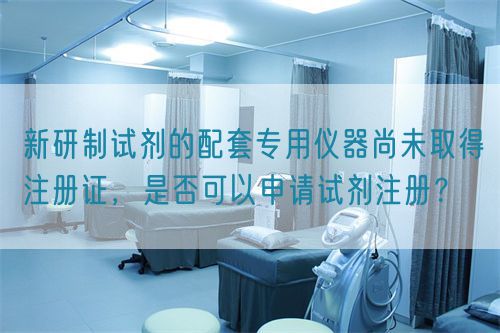新研制試劑的配套專用儀器尚未取得注冊證，是否可以申請?jiān)噭┳裕?圖1)