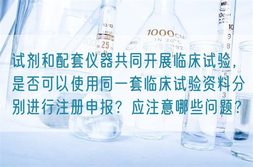 試劑和配套儀器共同開展臨床試驗(yàn)，是否可以使用同一套臨床試驗(yàn)資料分別進(jìn)行注冊申報(bào)？應(yīng)注意哪些問題？(圖1)