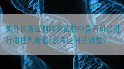 體外診斷試劑臨床試驗(yàn)中是否可以進(jìn)行陽性判斷值/參考區(qū)間的調(diào)整？(圖1)