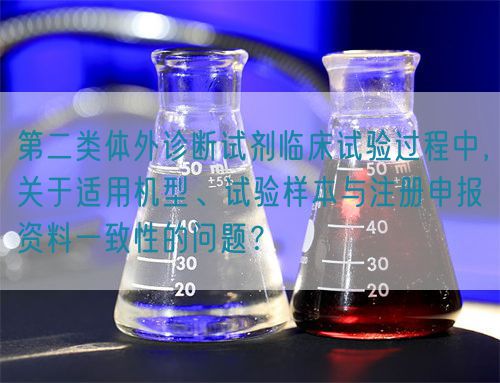 第二類體外診斷試劑臨床試驗過程中，關(guān)于適用機型、試驗樣本與注冊申報資料一致性的問題？(圖1)