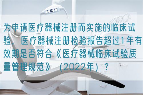 為申請醫(yī)療器械注冊而實(shí)施的臨床試驗(yàn)，醫(yī)療器械注冊檢驗(yàn)報(bào)告超過1年有效期是否符合《醫(yī)療器械臨床試驗(yàn)質(zhì)量管理規(guī)范》（2022年）？(圖1)