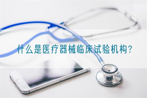 什么是醫(yī)療器械臨床試驗機構？(圖1)