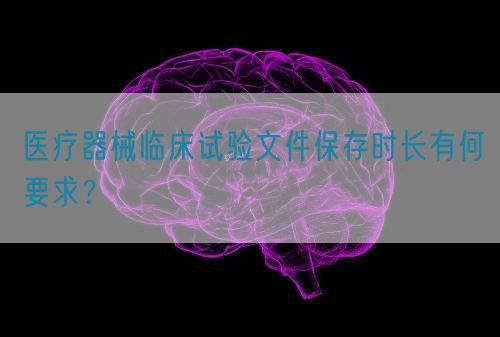 醫(yī)療器械臨床試驗(yàn)文件保存時(shí)長(zhǎng)有何要求？(圖1)