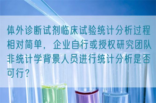 體外診斷試劑臨床試驗(yàn)統(tǒng)計(jì)分析過程相對(duì)簡(jiǎn)單，企業(yè)自行或授權(quán)研究團(tuán)隊(duì)非統(tǒng)計(jì)學(xué)背景人員進(jìn)行統(tǒng)計(jì)分析是否可行？(圖1)
