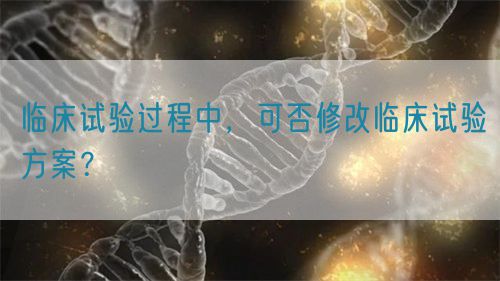 臨床試驗(yàn)過程中，可否修改臨床試驗(yàn)方案？(圖1)