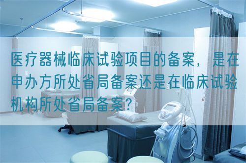 醫(yī)療器械臨床試驗(yàn)項(xiàng)目的備案，是在申辦方所處省局備案還是在臨床試驗(yàn)機(jī)構(gòu)所處省局備案？(圖1)