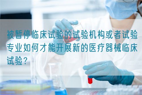 被暫停臨床試驗(yàn)的試驗(yàn)機(jī)構(gòu)或者試驗(yàn)專(zhuān)業(yè)如何才能開(kāi)展新的醫(yī)療器械臨床試驗(yàn)？(圖1)
