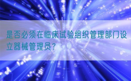 是否必須在臨床試驗組織管理部門設(shè)立器械管理員？(圖1)