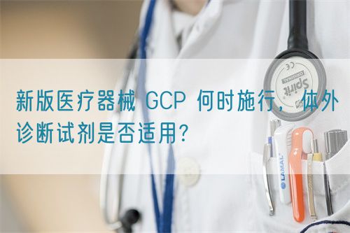 新版醫(yī)療器械 GCP 何時施行，體外診斷試劑是否適用？(圖1)