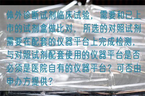 體外診斷試劑臨床試驗(yàn)，需要和已上市的試劑盒做比對(duì)，所選的對(duì)照試劑需要在配套的儀器平臺(tái)上完成檢測(cè)，與對(duì)照試劑配套使用的儀器平臺(tái)是否必須是醫(yī)院自有的儀器平臺(tái)？可否由申辦方提供？(圖1)
