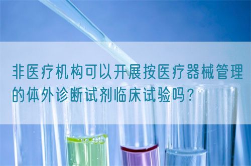 非醫(yī)療機(jī)構(gòu)可以開展按醫(yī)療器械管理的體外診斷試劑臨床試驗(yàn)嗎？(圖1)