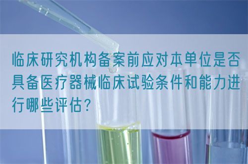 臨床研究機(jī)構(gòu)備案前應(yīng)對(duì)本單位是否具備醫(yī)療器械臨床試驗(yàn)條件和能力進(jìn)行哪些評(píng)估？(圖1)