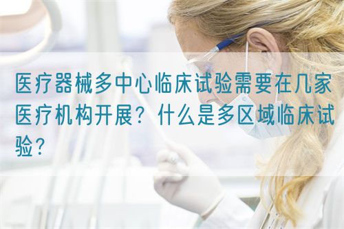 醫(yī)療器械多中心臨床試驗需要在幾家醫(yī)療機構開展？什么是多區(qū)域臨床試驗？(圖1)