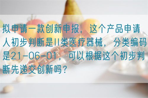 擬申請一款創(chuàng)新申報，這個產(chǎn)品申請人初步判斷是II類醫(yī)療器械，分類編碼是21-06-01，可以根據(jù)這個初步判斷先遞交創(chuàng)新嗎？(圖1)