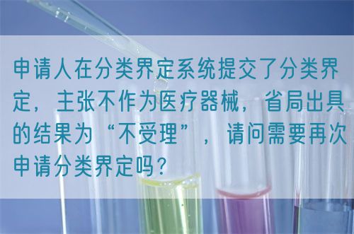申請人在分類界定系統(tǒng)提交了分類界定，主張不作為醫(yī)療器械，省局出具的結(jié)果為“不受理”，請問需要再次申請分類界定嗎？(圖1)