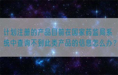 計劃注冊的產(chǎn)品目前在國家藥監(jiān)局系統(tǒng)中查詢不到此類產(chǎn)品的信息怎么辦？(圖1)