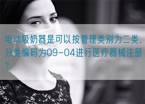 電動(dòng)吸奶器是可以按管理類別為二類，分類編碼為09-04進(jìn)行醫(yī)療器械注冊(cè)？(圖1)