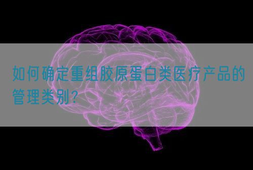 如何確定重組膠原蛋白類醫(yī)療產(chǎn)品的管理類別？(圖1)