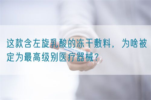 這款含左旋乳酸的凍干敷料，為啥被定為最高級別醫(yī)療器械？(圖1)
