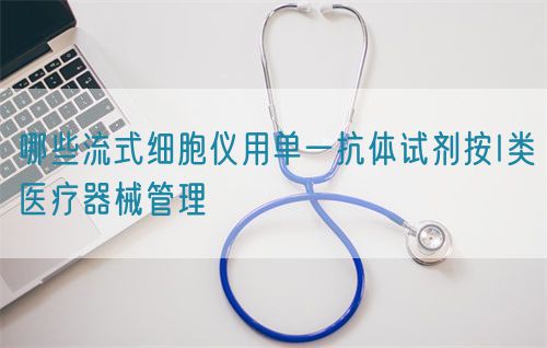 哪些流式細(xì)胞儀用單一抗體試劑按I類醫(yī)療器械管理(圖1)