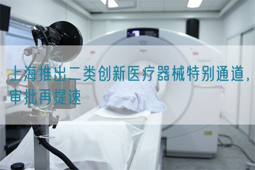 上海推出二類創(chuàng)新醫(yī)療器械特別通道，審批再提速(圖1)