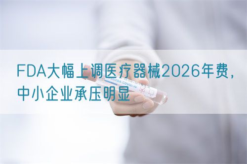 FDA大幅上調(diào)醫(yī)療器械2026年費(fèi)，中小企業(yè)承壓明顯(圖1)