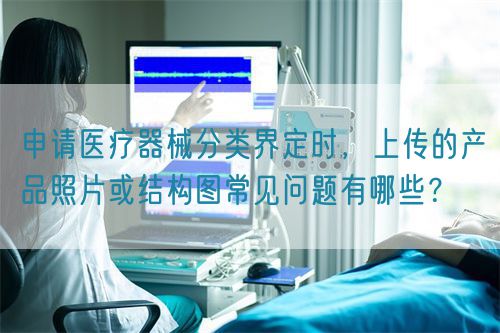 申請醫(yī)療器械分類界定時(shí)，上傳的產(chǎn)品照片或結(jié)構(gòu)圖常見問題有哪些？(圖1)