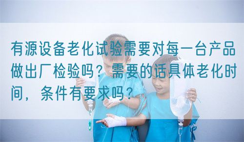 有源設(shè)備老化試驗(yàn)需要對(duì)每一臺(tái)產(chǎn)品做出廠檢驗(yàn)嗎？需要的話具體老化時(shí)間，條件有要求嗎？(圖1)