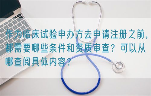 作為臨床試驗(yàn)申辦方去申請(qǐng)注冊(cè)之前，都需要哪些條件和資質(zhì)審查？可以從哪查閱具體內(nèi)容？(圖1)