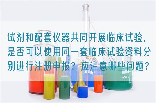 試劑和配套儀器共同開展臨床試驗，是否可以使用同一套臨床試驗資料分別進(jìn)行注冊申報？應(yīng)注意哪些問題？(圖1)
