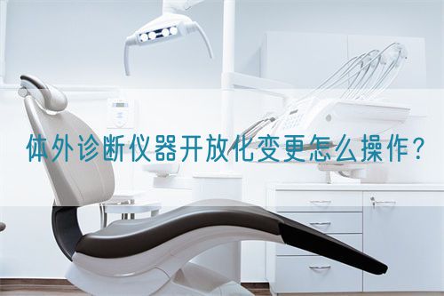 體外診斷儀器開放化變更怎么操作？(圖1)