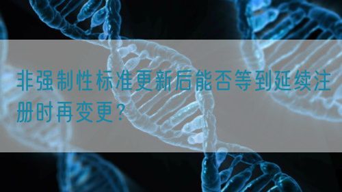 非強制性標準更新后能否等到延續(xù)注冊時再變更？(圖1)