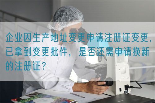 企業(yè)因生產(chǎn)地址變更申請(qǐng)注冊(cè)證變更，已拿到變更批件，是否還需申請(qǐng)換新的注冊(cè)證？(圖1)
